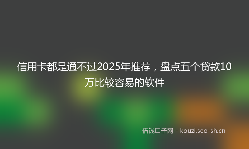 信用卡都是通不过2025年推荐，盘点五个贷款10万比较容易的软件