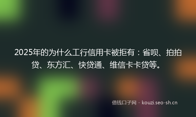 2025年的为什么工行信用卡被拒有:省呗、拍拍贷、东方汇、快贷通、维信卡卡贷等。