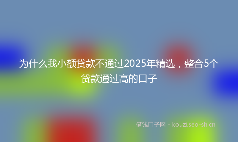 为什么我小额贷款不通过2025年精选，整合5个贷款通过高的口子