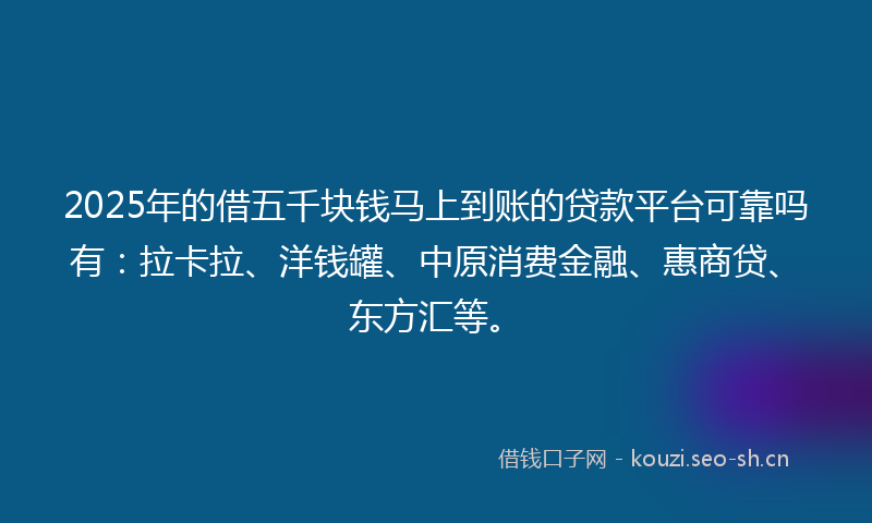 2025年的借五千块钱马上到账的贷款平台可靠吗有：拉卡拉、洋钱罐、中原消费金融、惠商贷、东方汇等。