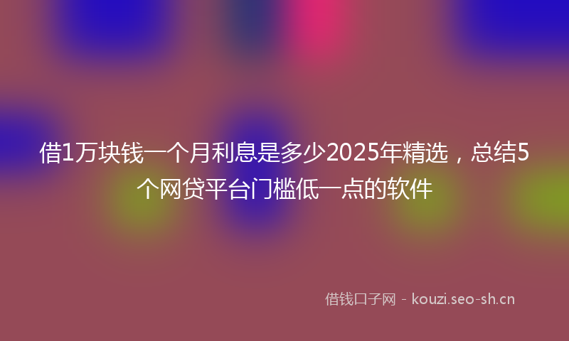借1万块钱一个月利息是多少2025年精选,总结5个网贷平台门槛低一点的软件
