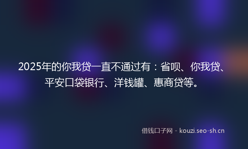 2025年的你我贷一直不通过有:省呗、你我贷、平安口袋银行、洋钱罐、惠商贷等。