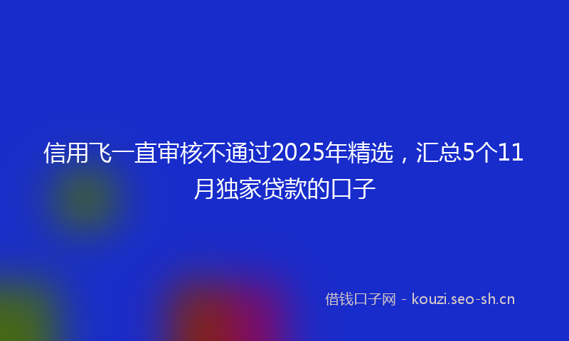 信用飞一直审核不通过2025年精选，汇总5个11月独家贷款的口子