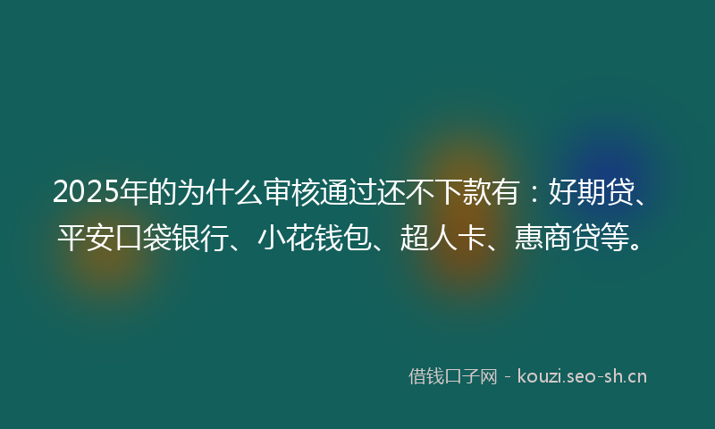 2025年的为什么审核通过还不下款有：好期贷、平安口袋银行、小花钱包、超人卡、惠商贷等。
