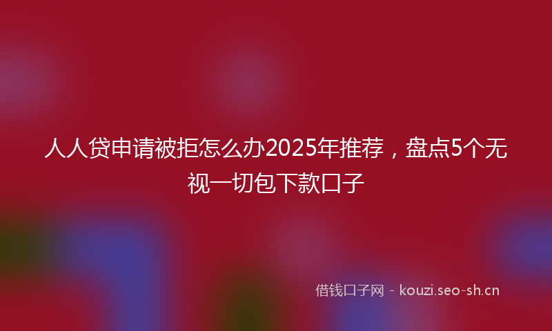 人人贷申请被拒怎么办2025年推荐，盘点5个无视一切包下款口子