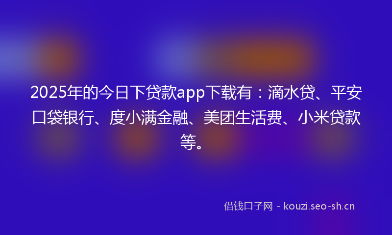 2025年的今日下贷款app下载有：滴水贷、平安口袋银行、度小满金融、美团生活费、小米贷款等。