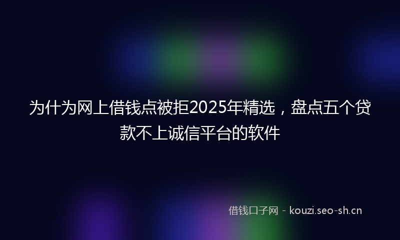 为什为网上借钱点被拒2025年精选，盘点五个贷款不上诚信平台的软件