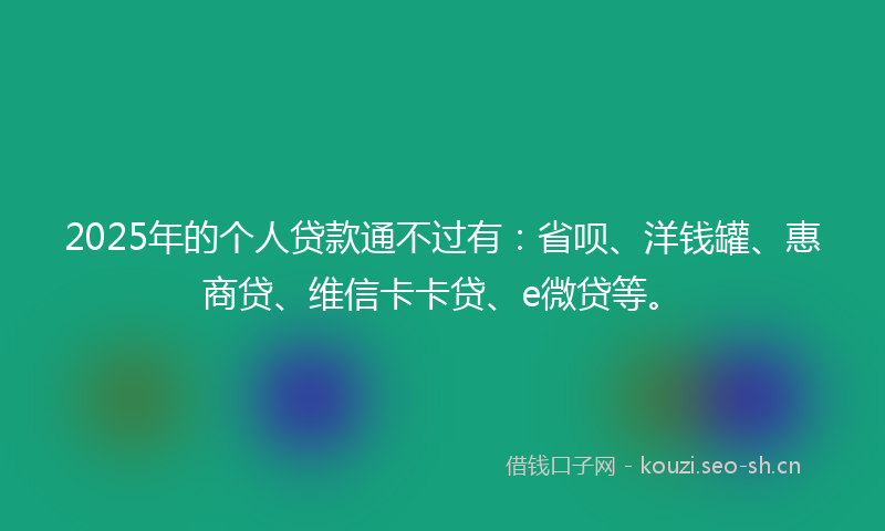 2025年的个人贷款通不过有：省呗、洋钱罐、惠商贷、维信卡卡贷、e微贷等。