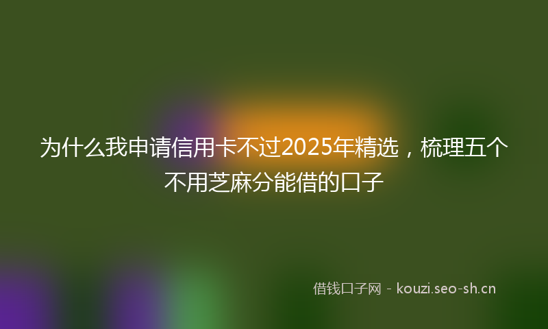 为什么我申请信用卡不过2025年精选，梳理五个不用芝麻分能借的口子