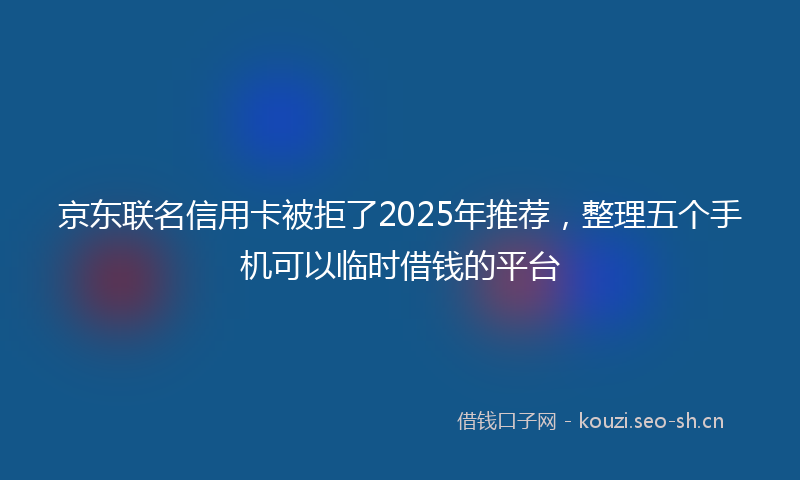 京东联名信用卡被拒了2025年推荐，整理五个手机可以临时借钱的平台