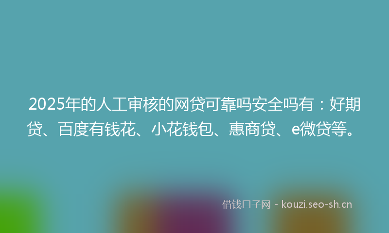 2025年的人工审核的网贷可靠吗安全吗有：好期贷、百度有钱花、小花钱包、惠商贷、e微贷等。