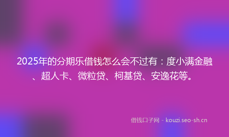 2025年的分期乐借钱怎么会不过有:度小满金融、超人卡、微粒贷、柯基贷、安逸花等。