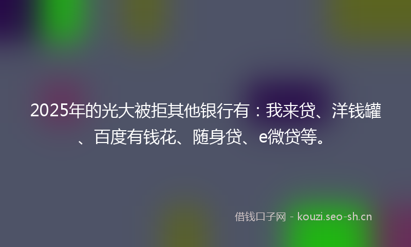 2025年的光大被拒其他银行有:我来贷、洋钱罐、百度有钱花、随身贷、e微贷等。