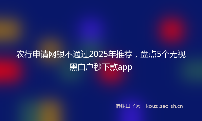 农行申请网银不通过2025年推荐，盘点5个无视黑白户秒下款app