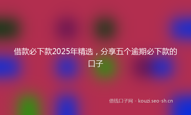 借款必下款2025年精选，分享五个逾期必下款的口子
