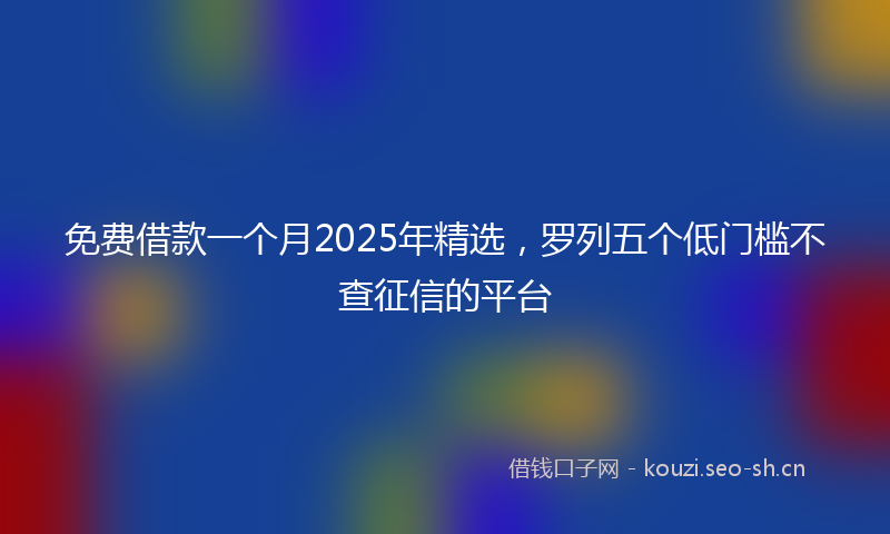 免费借款一个月2025年精选,罗列五个低门槛不查征信的平台
