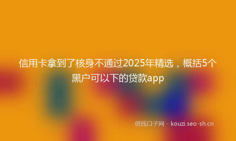 信用卡拿到了核身不通过2025年精选，概括5个黑户可以下的贷款app