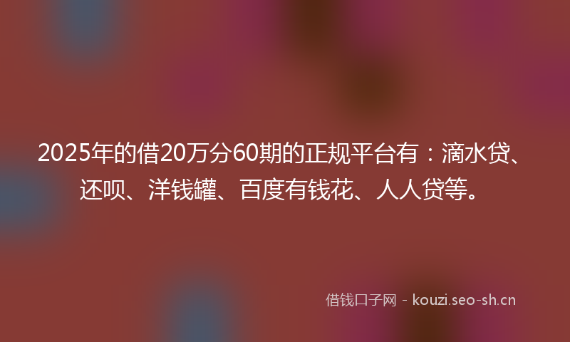 2025年的借20万分60期的正规平台有：滴水贷、还呗、洋钱罐、百度有钱花、人人贷等。