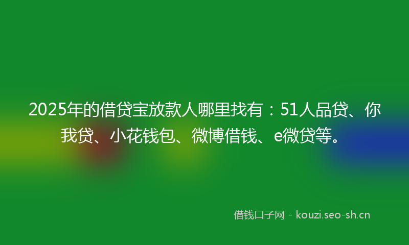 2025年的借贷宝放款人哪里找有:51人品贷、你我贷、小花钱包、微博借钱、e微贷等。