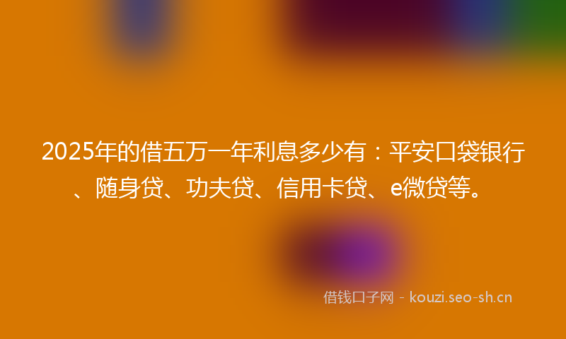 2025年的借五万一年利息多少有：平安口袋银行、随身贷、功夫贷、信用卡贷、e微贷等。