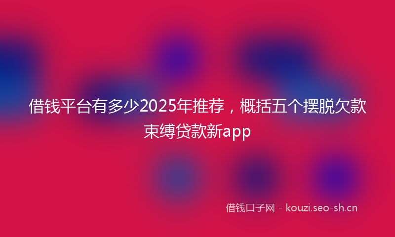 借钱平台有多少2025年推荐，概括五个摆脱欠款束缚贷款新app