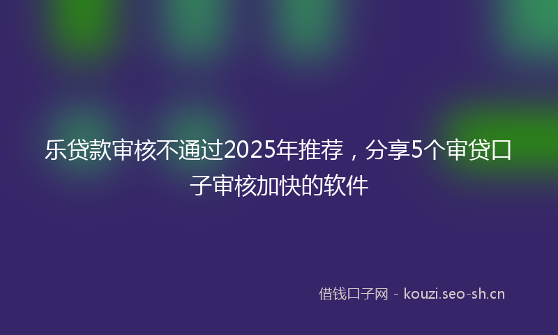 乐贷款审核不通过2025年推荐，分享5个审贷口子审核加快的软件