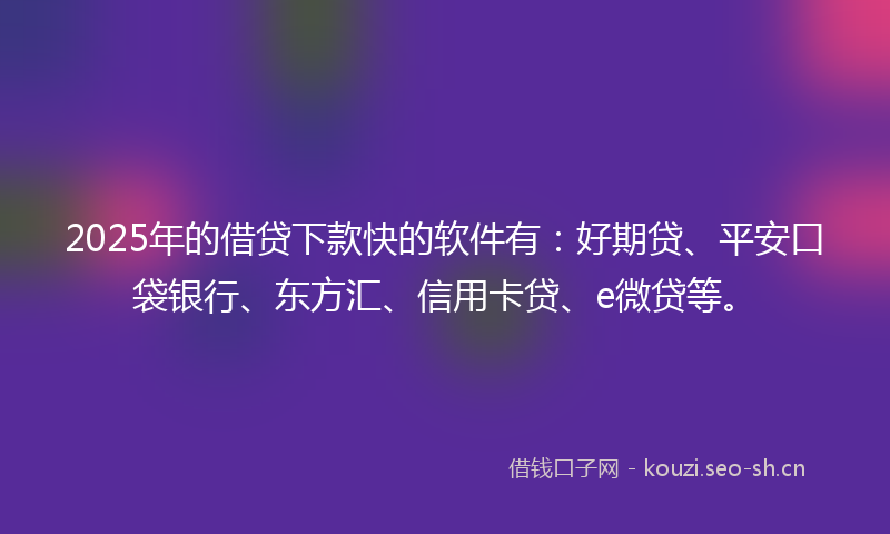 2025年的借贷下款快的软件有:好期贷、平安口袋银行、东方汇、信用卡贷、e微贷等。