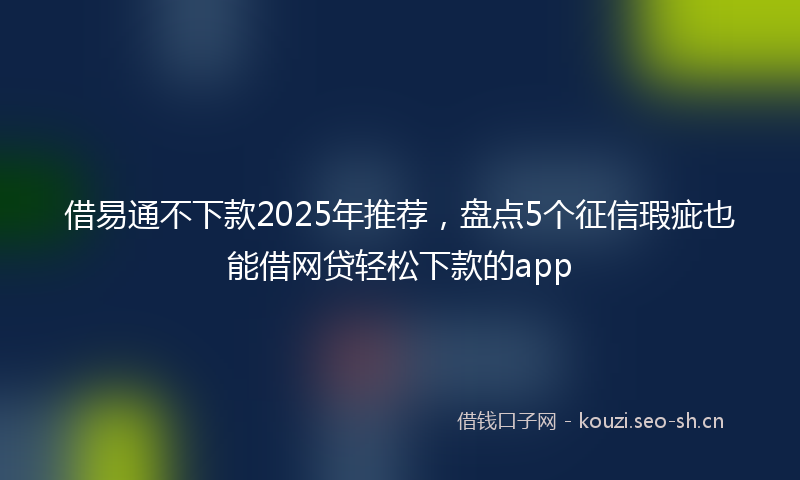 借易通不下款2025年推荐，盘点5个征信瑕疵也能借网贷轻松下款的app