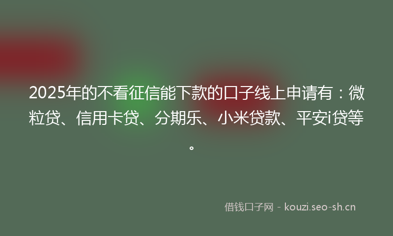 2025年的不看征信能下款的口子线上申请有:微粒贷、信用卡贷、分期乐、小米贷款、平安i贷等。