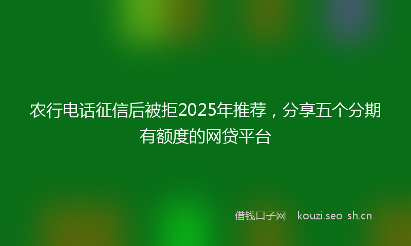 农行电话征信后被拒2025年推荐，分享五个分期有额度的网贷平台