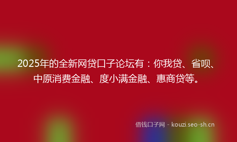 2025年的全新网贷口子论坛有：你我贷、省呗、中原消费金融、度小满金融、惠商贷等。