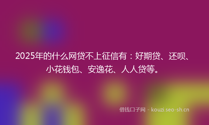 2025年的什么网贷不上征信有：好期贷、还呗、小花钱包、安逸花、人人贷等。