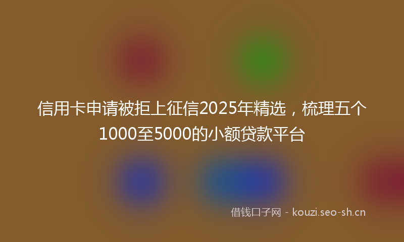信用卡申请被拒上征信2025年精选，梳理五个1000至5000的小额贷款平台