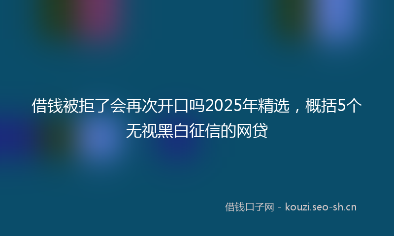 借钱被拒了会再次开口吗2025年精选,概括5个无视黑白征信的网贷