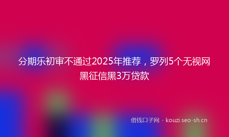 分期乐初审不通过2025年推荐，罗列5个无视网黑征信黑3万贷款