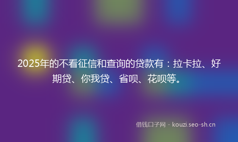 2025年的不看征信和查询的贷款有:拉卡拉、好期贷、你我贷、省呗、花呗等。