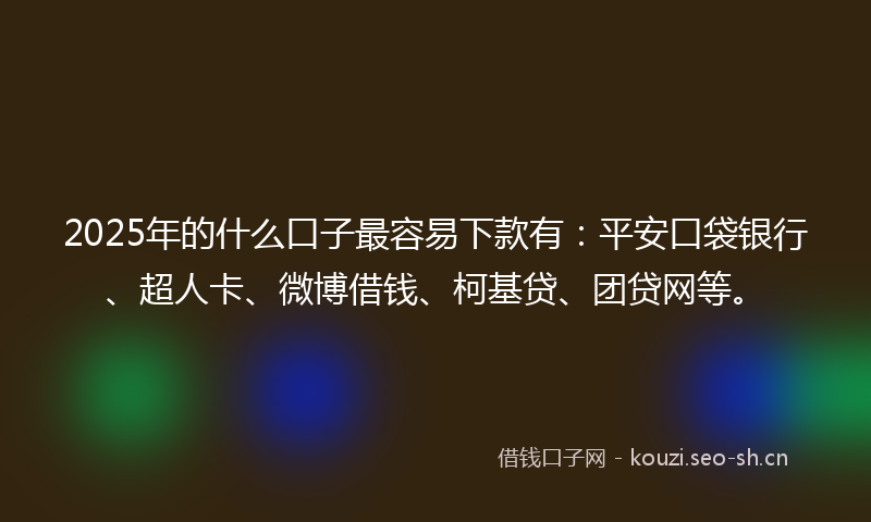 2025年的什么口子最容易下款有：平安口袋银行、超人卡、微博借钱、柯基贷、团贷网等。