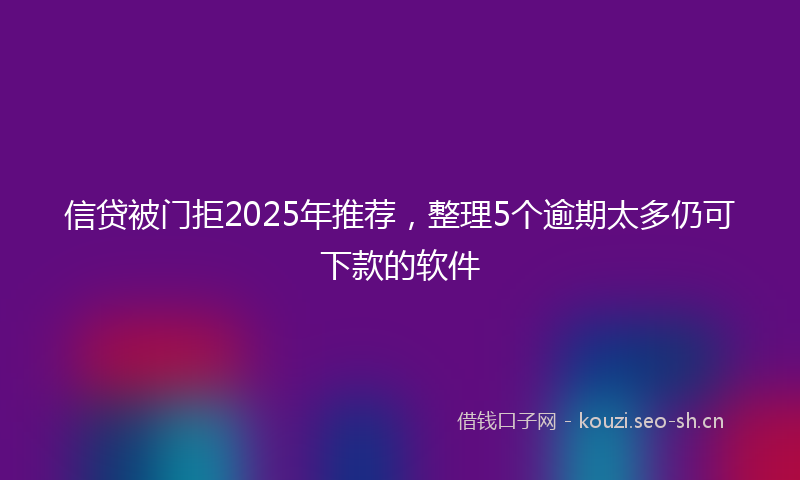 信贷被门拒2025年推荐，整理5个逾期太多仍可下款的软件