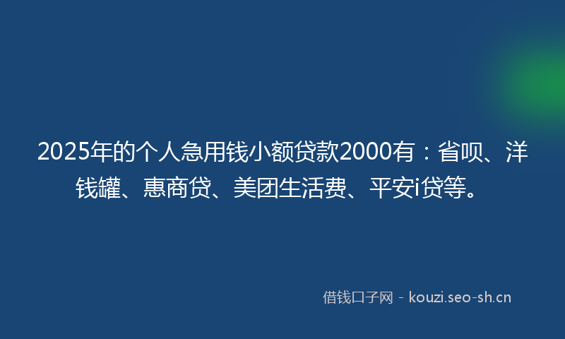 2025年的个人急用钱小额贷款2000有：省呗、洋钱罐、惠商贷、美团生活费、平安i贷等。