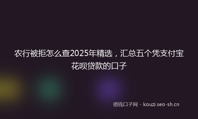 农行被拒怎么查2025年精选,汇总五个凭支付宝花呗贷款的口子