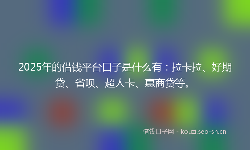 2025年的借钱平台口子是什么有:拉卡拉、好期贷、省呗、超人卡、惠商贷等。