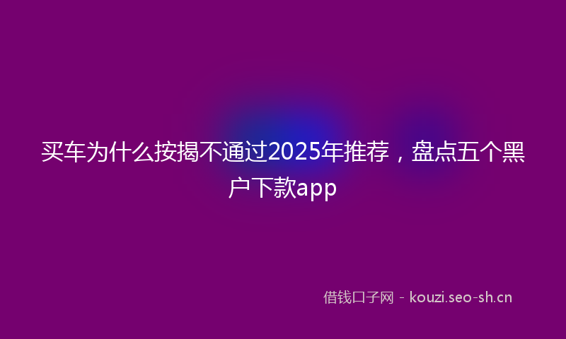 买车为什么按揭不通过2025年推荐，盘点五个黑户下款app
