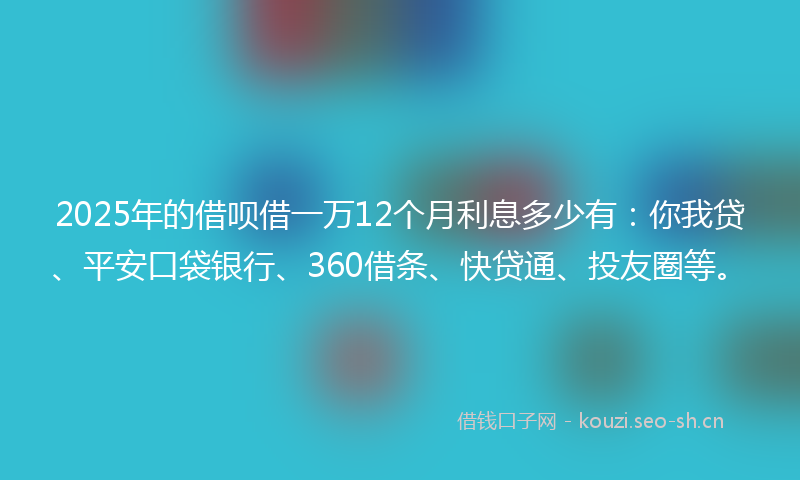 2025年的借呗借一万12个月利息多少有：你我贷、平安口袋银行、360借条、快贷通、投友圈等。