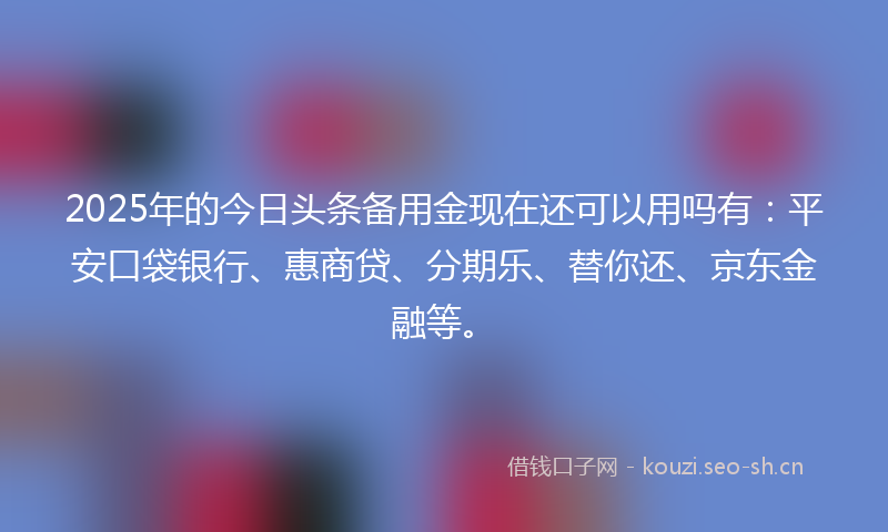 2025年的今日头条备用金现在还可以用吗有：平安口袋银行、惠商贷、分期乐、替你还、京东金融等。