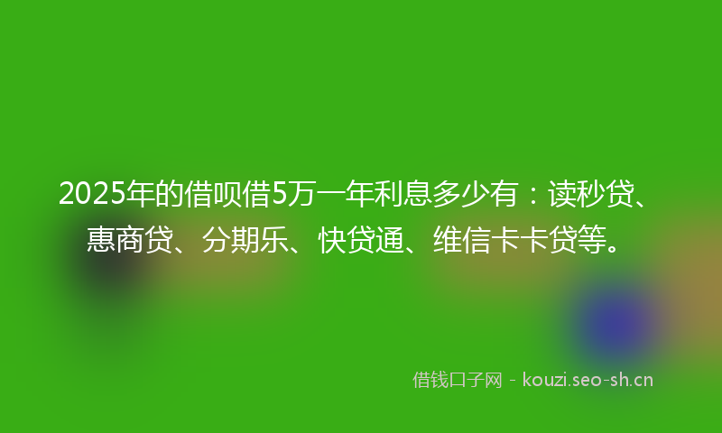 2025年的借呗借5万一年利息多少有：读秒贷、惠商贷、分期乐、快贷通、维信卡卡贷等。