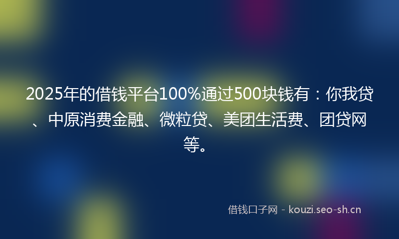 2025年的借钱平台100%通过500块钱有:你我贷、中原消费金融、微粒贷、美团生活费、团贷网等。