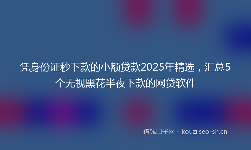 凭身份证秒下款的小额贷款2025年精选，汇总5个无视黑花半夜下款的网贷软件