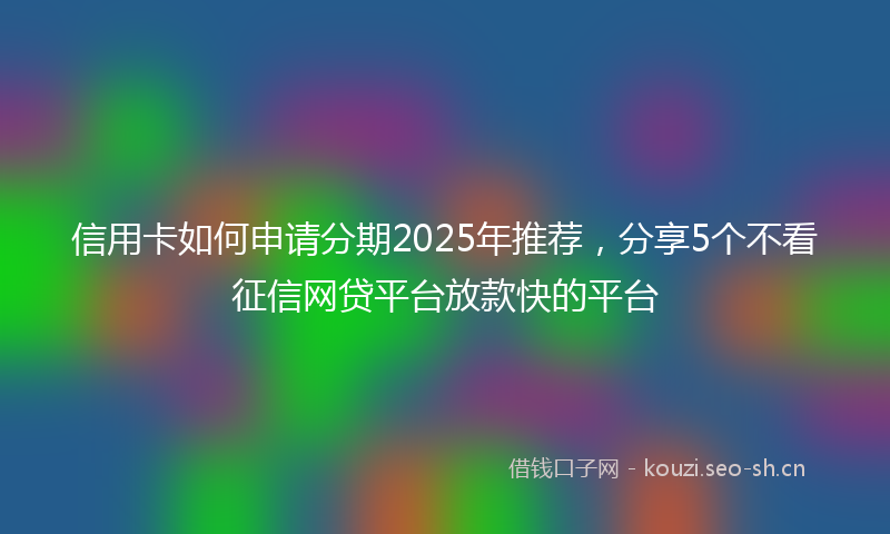 信用卡如何申请分期2025年推荐,分享5个不看征信网贷平台放款快的平台