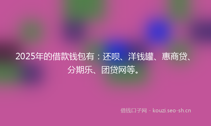 2025年的借款钱包有：还呗、洋钱罐、惠商贷、分期乐、团贷网等。