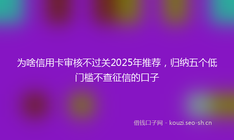 为啥信用卡审核不过关2025年推荐，归纳五个低门槛不查征信的口子